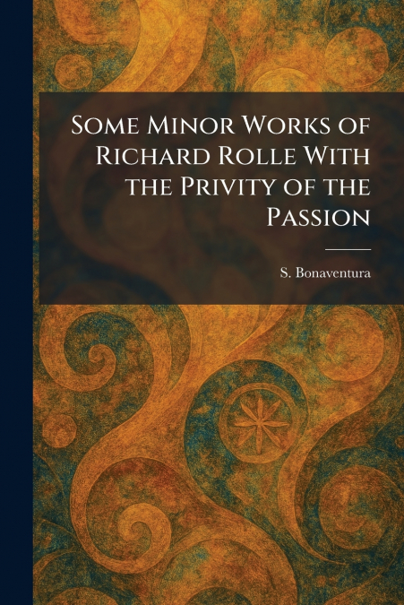 Some Minor Works of Richard Rolle With the Privity of the Passion