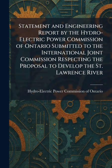 Statement and Engineering Report by the Hydro-Electric Power Commission of Ontario Submitted to the International Joint Commission Respecting the Proposal to Develop the St. Lawrence River