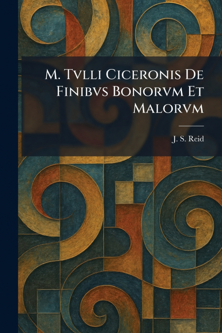 M. Tvlli Ciceronis De Finibvs Bonorvm Et Malorvm