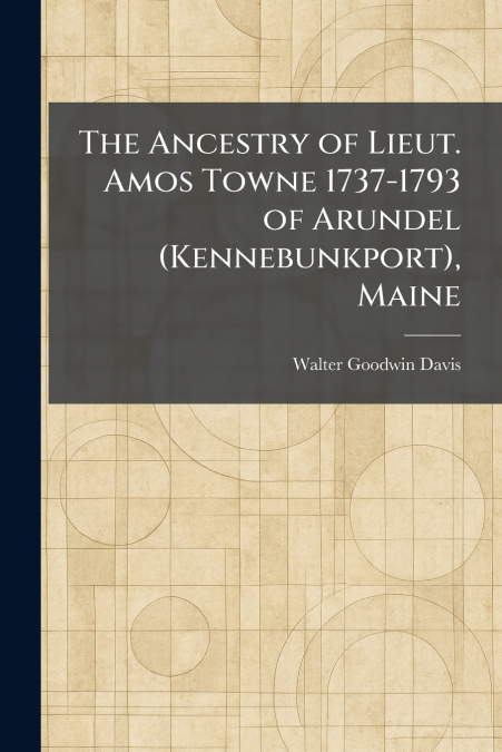 The Ancestry of Lieut. Amos Towne 1737-1793 of Arundel (Kennebunkport), Maine