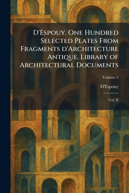 D’Espouy. One Hundred Selected Plates From Fragments D’Architecture Antique. Library of Architectural Documents