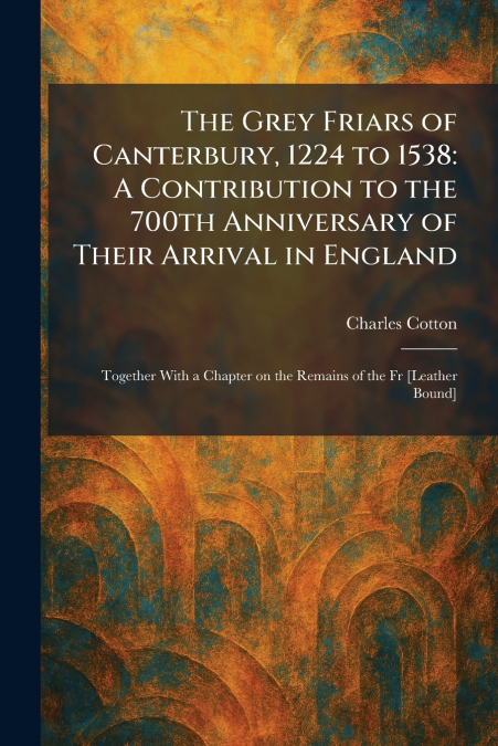 The Grey Friars of Canterbury, 1224 to 1538