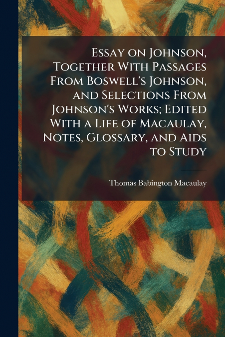 Essay on Johnson, Together With Passages From Boswell’s Johnson, and Selections From Johnson’s Works; Edited With a Life of Macaulay, Notes, Glossary, and Aids to Study