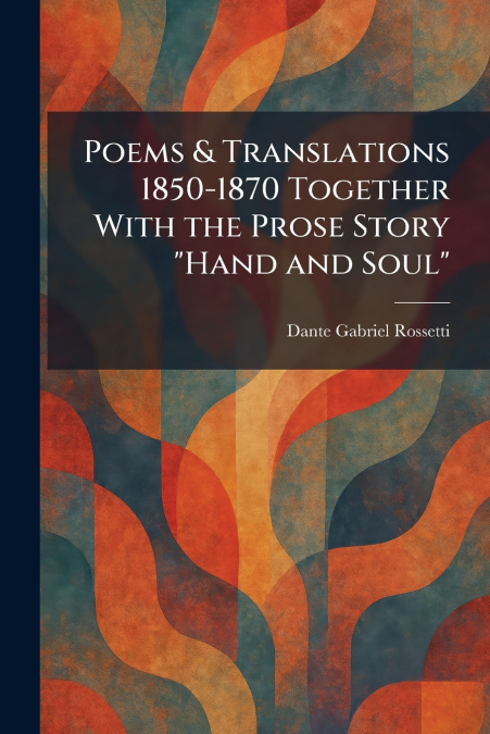 Poems & Translations 1850-1870 Together With the Prose Story 'Hand and Soul'