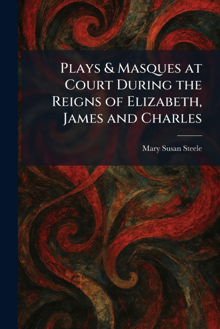 Plays & Masques at Court During the Reigns of Elizabeth, James and Charles