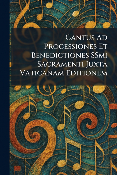 Cantus Ad Processiones Et Benedictiones SSmi Sacramenti Juxta Vaticanam Editionem