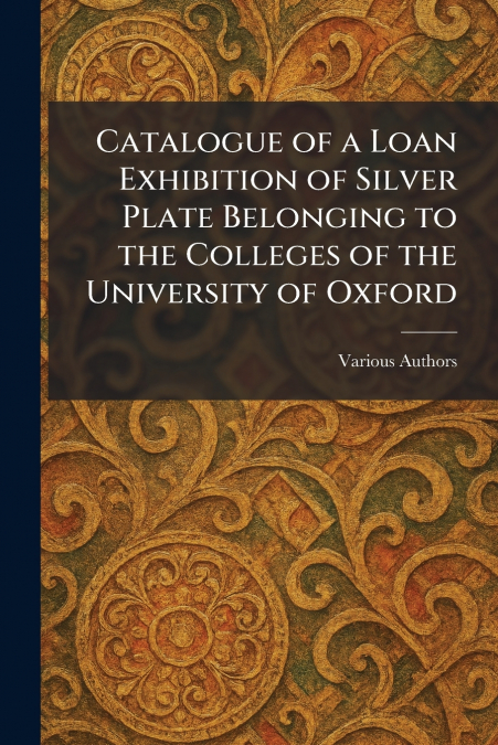 Catalogue of a Loan Exhibition of Silver Plate Belonging to the Colleges of the University of Oxford