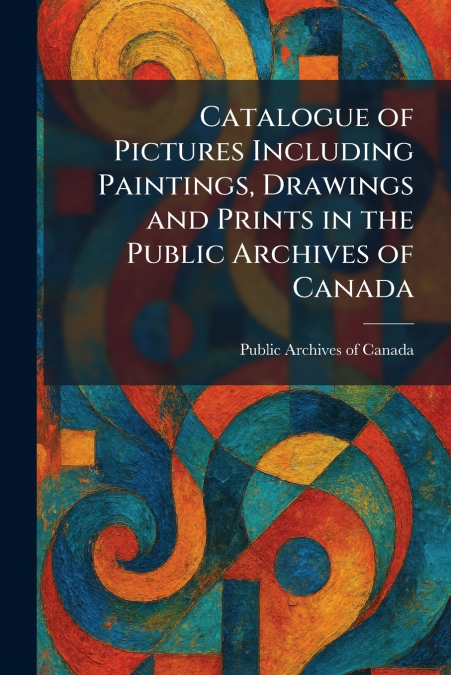 Catalogue of Pictures Including Paintings, Drawings and Prints in the Public Archives of Canada