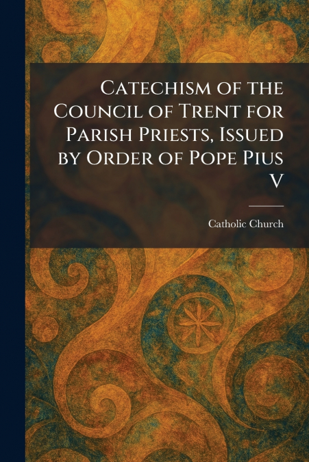 Catechism of the Council of Trent for Parish Priests, Issued by Order of Pope Pius V