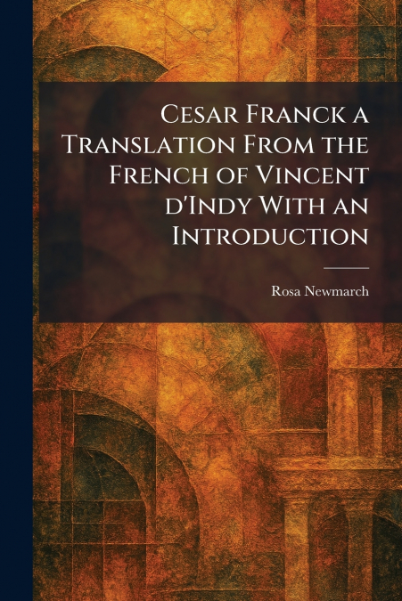 Cesar Franck a Translation From the French of Vincent D’Indy With an Introduction