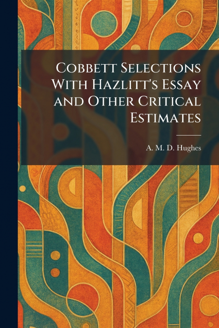 Cobbett Selections With Hazlitt’s Essay and Other Critical Estimates