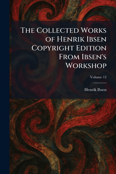 The Collected Works of Henrik Ibsen Copyright Edition From Ibsen’s Workshop