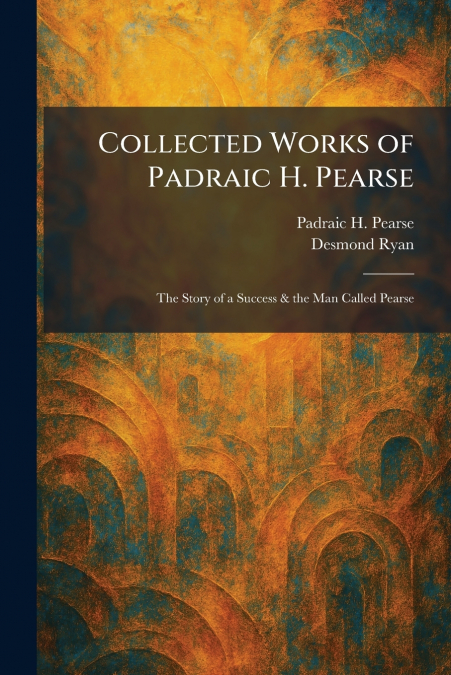 Collected Works of Padraic H. Pearse