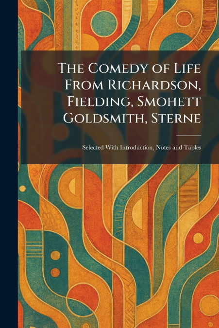 The Comedy of Life From Richardson, Fielding, Smohett Goldsmith, Sterne