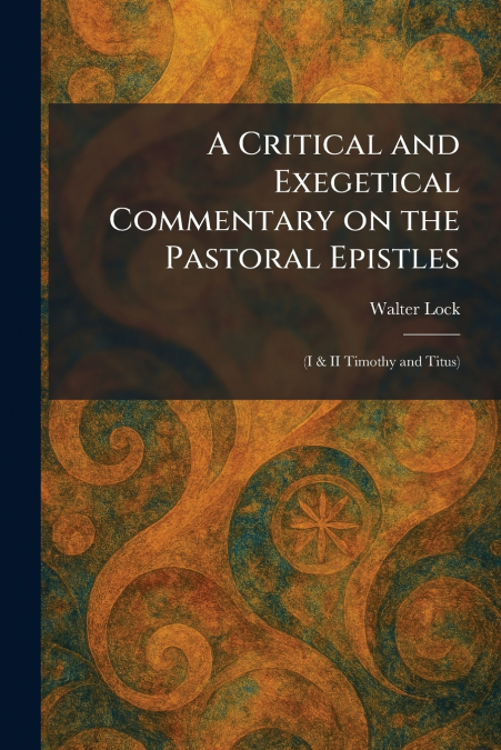 A Critical and Exegetical Commentary on the Pastoral Epistles