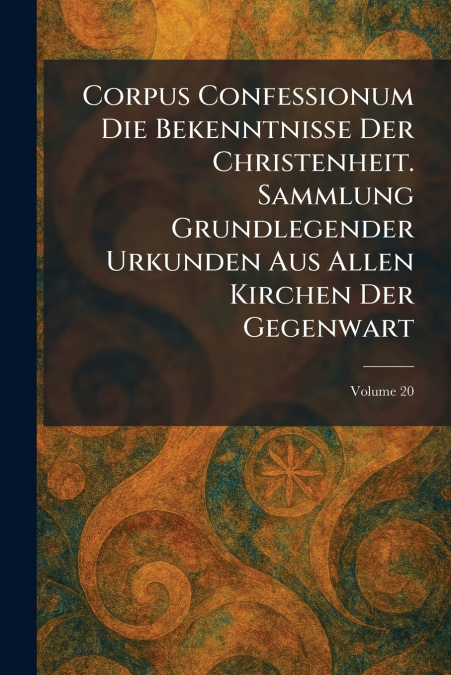 Corpus Confessionum Die Bekenntnisse Der Christenheit. Sammlung Grundlegender Urkunden Aus Allen Kirchen Der Gegenwart