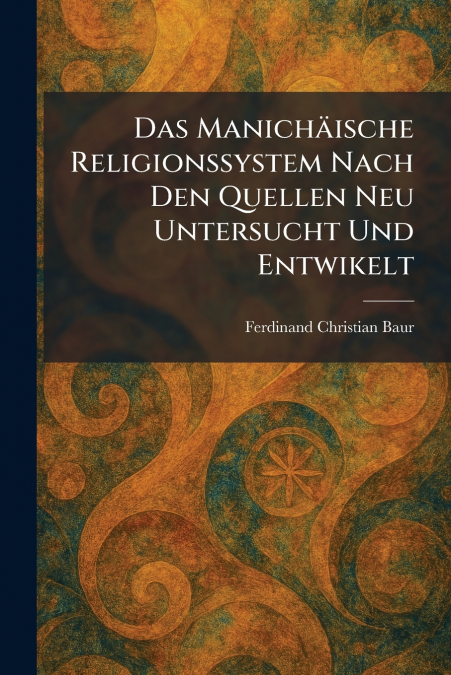 Das ManichÃ¤ische Religionssystem Nach Den Quellen Neu Untersucht Und Entwikelt