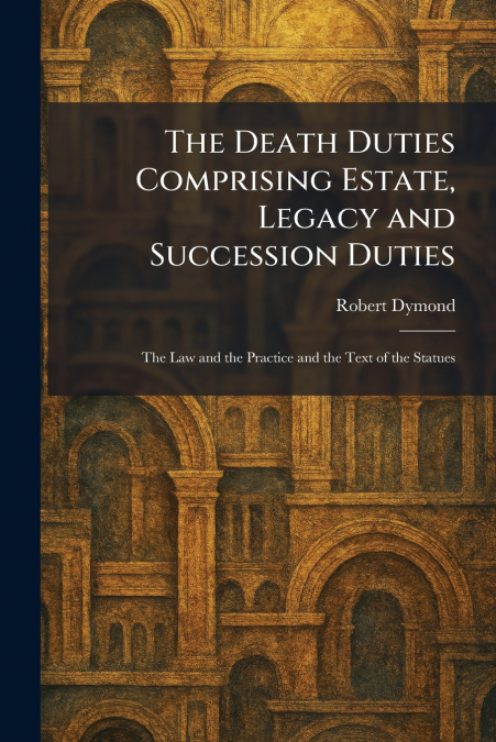 The Death Duties Comprising Estate, Legacy and Succession Duties