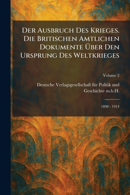 Der Ausbruch des Krieges. Die Britischen Amtlichen Dokumente Ã¼ber den Ursprung des Weltkrieges