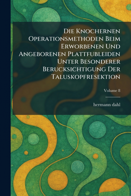 Die Knochernen Operationsmethoden Beim Erworbenen Und Angeborenen Plattfubleiden Unter Besonderer Berucksichtigung Der Taluskopfresektion
