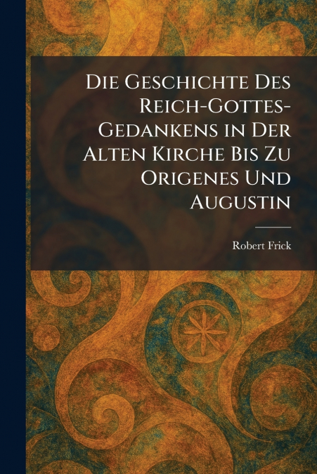 Die Geschichte Des Reich-Gottes-Gedankens in Der Alten Kirche Bis Zu Origenes Und Augustin