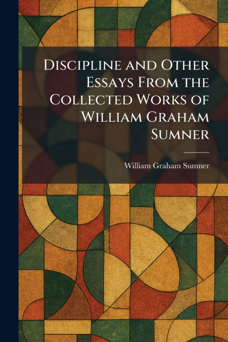 Discipline and Other Essays From the Collected Works of William Graham Sumner