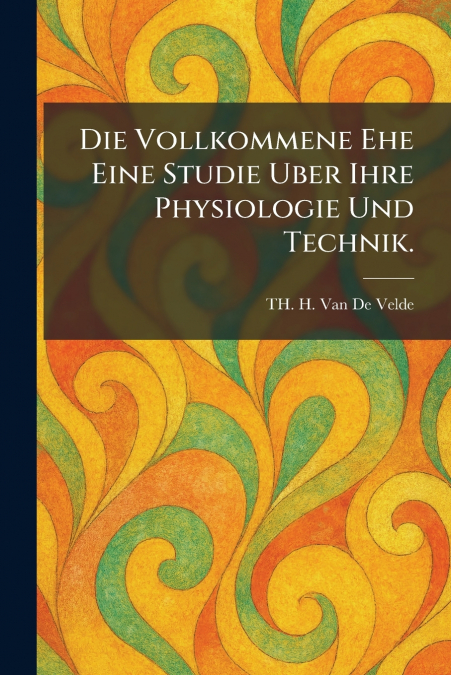 Die Vollkommene Ehe Eine Studie Uber Ihre Physiologie Und Technik.
