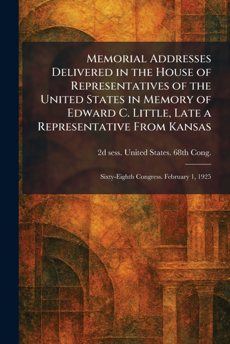 Memorial Addresses Delivered in the House of Representatives of the United States in Memory of Edward C. Little, Late a Representative From Kansas