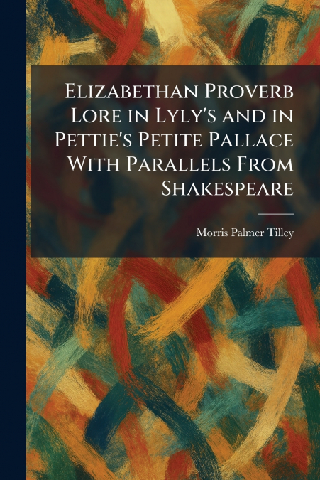 Elizabethan Proverb Lore in Lyly’s and in Pettie’s Petite Pallace With Parallels From Shakespeare