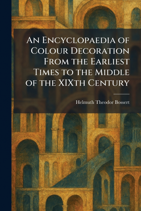 An Encyclopaedia of Colour Decoration From the Earliest Times to the Middle of the XIXth Century