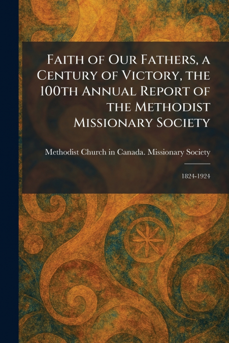 Faith of Our Fathers, a Century of Victory, the 100th Annual Report of the Methodist Missionary Society