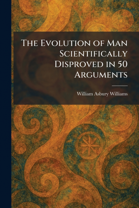 The Evolution of Man Scientifically Disproved in 50 Arguments