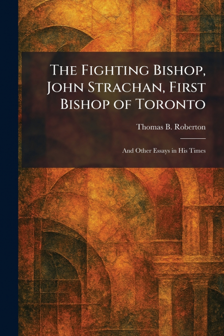 The Fighting Bishop, John Strachan, First Bishop of Toronto
