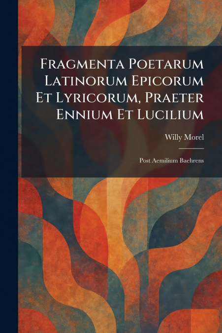 Fragmenta Poetarum Latinorum Epicorum Et Lyricorum, Praeter Ennium Et Lucilium