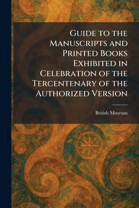 Guide to the Manuscripts and Printed Books Exhibited in Celebration of the Tercentenary of the Authorized Version