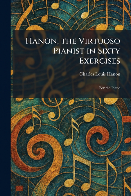 Hanon, the Virtuoso Pianist in Sixty Exercises
