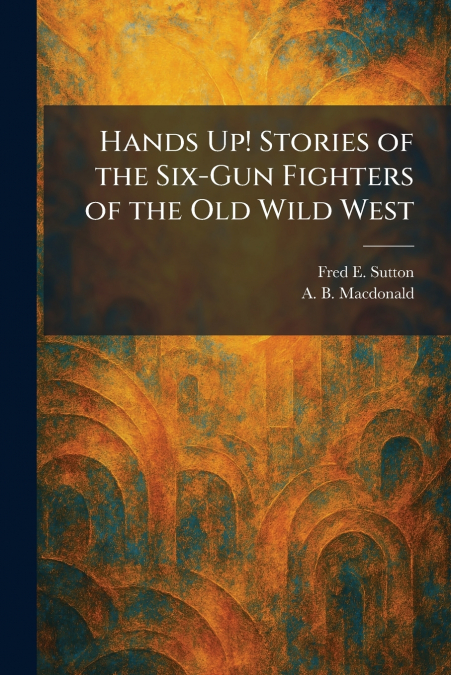 Hands Up! Stories of the Six-Gun Fighters of the Old Wild West