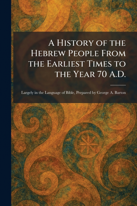 A History of the Hebrew People From the Earliest Times to the Year 70 A.D.