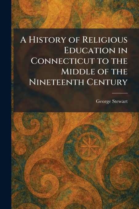 A History of Religious Education in Connecticut to the Middle of the Nineteenth Century