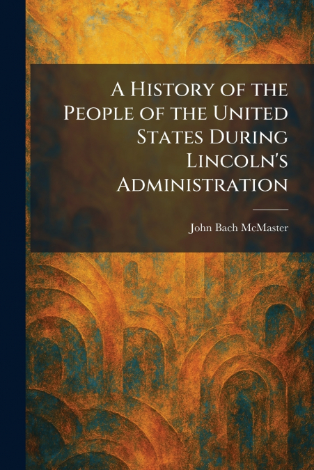 A History of the People of the United States During Lincoln’s Administration