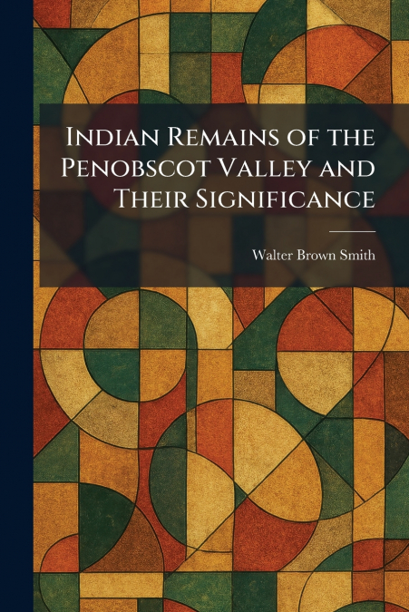 Indian Remains of the Penobscot Valley and Their Significance