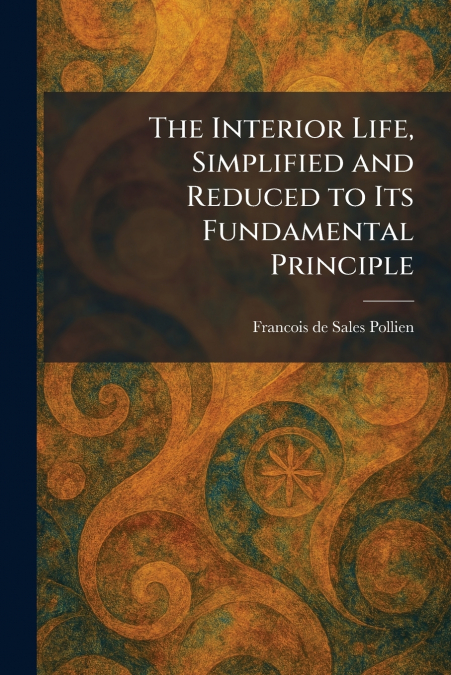 The Interior Life, Simplified and Reduced to Its Fundamental Principle