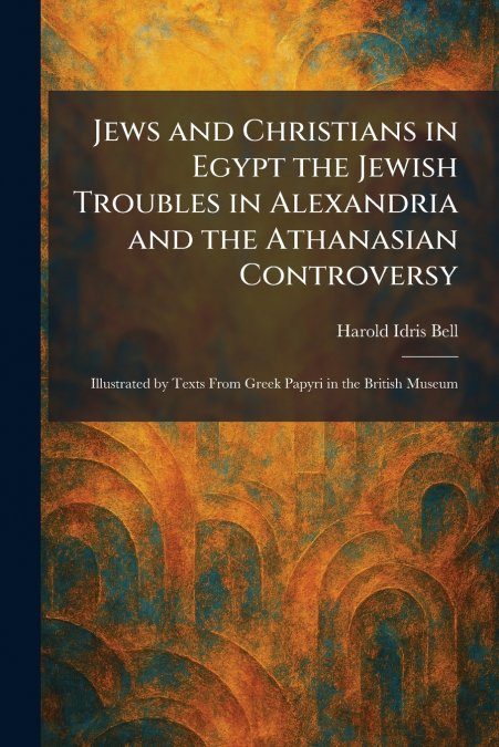 Jews and Christians in Egypt the Jewish Troubles in Alexandria and the Athanasian Controversy