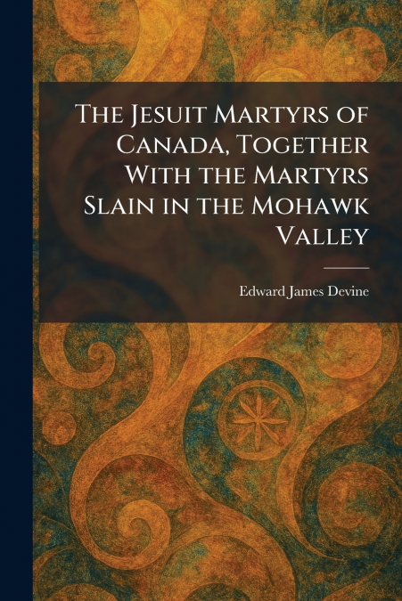 The Jesuit Martyrs of Canada, Together With the Martyrs Slain in the Mohawk Valley