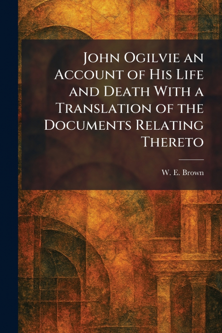 John Ogilvie an Account of His Life and Death With a Translation of the Documents Relating Thereto