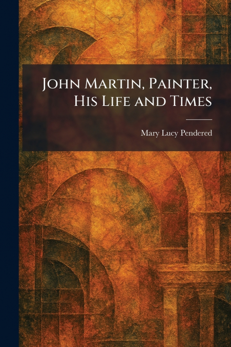 John Martin, Painter, His Life and Times