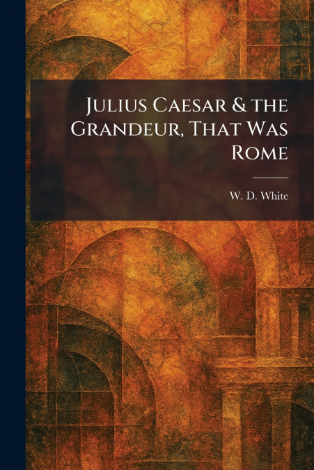 Julius Caesar & the Grandeur, That Was Rome