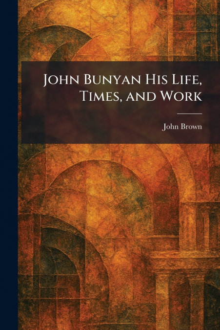 John Bunyan His Life, Times, and Work