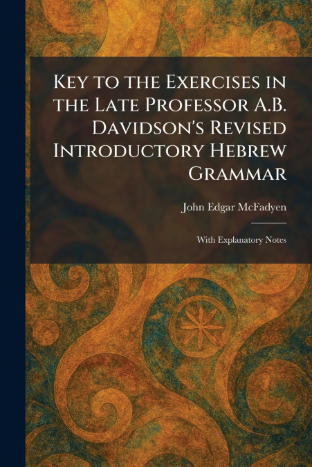 Key to the Exercises in the Late Professor A.B. Davidson’s Revised Introductory Hebrew Grammar