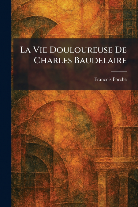 La Vie Douloureuse De Charles Baudelaire